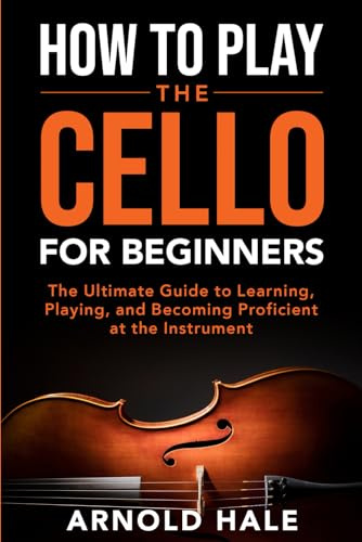 How to Play the Cello for Beginners: The Ultimate Guide to Learning, Playing, and Becoming Proficient at the Instrument