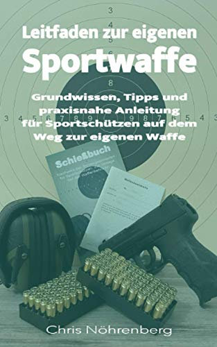 Leitfaden zur eigenen Sportwaffe: Grundwissen, Tipps und praxisnahe Anleitung für Sportschützen auf dem Weg zur eigenen Waffe (Sportschützen – vom Einstieg bis zur Meisterscheibe)