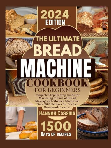 THE ULTIMATE BREAD MACHINE COOKBOOK FOR BEGINNERS: Complete Step By Step Guide for Mastering the Art of Bread Making With Modern Machines; Over 1500 Recipes for Perfect Homemade Loaves