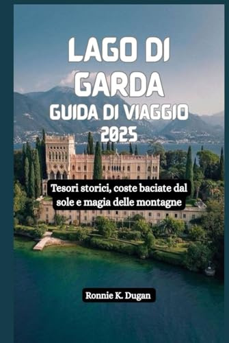 LAGO DI GARDA Guida di viaggio 2025: Tesori storici, coste baciate dal sole e magia delle montagne