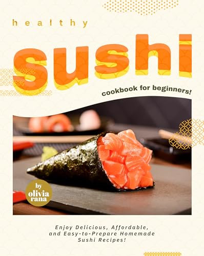 Healthy Sushi Cookbook for Beginners!: Enjoy Delicious, Affordable, and Easy-to-Prepare Homemade Sushi Recipes!