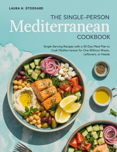 THE SINGLE-PERSON MEDITERRANEAN COOKBOOK: Single-Serving Recipes with a 30-Day Meal Plan to Cook Mediterranean for One Without Waste, Leftovers, or Hassle