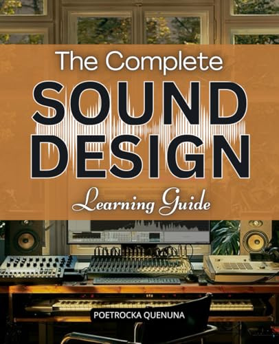 The Complete Sound Design Learning Guide: Master The Fundamentals Of Sound Design And Unlock Creative Techniques To Shape Synthesizers Modulation Effects And Sonic Textures Across Music Film And Games