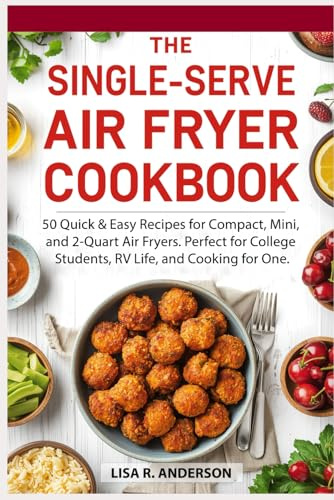 The Single-Serve Air Fryer Cookbook: 50 Quick & Easy Recipes for Compact, Mini, and 2-Quart Air Fryers. Perfect for College Students, RV Life, and Cooking for One. (Kitchen Magic Made Simple)