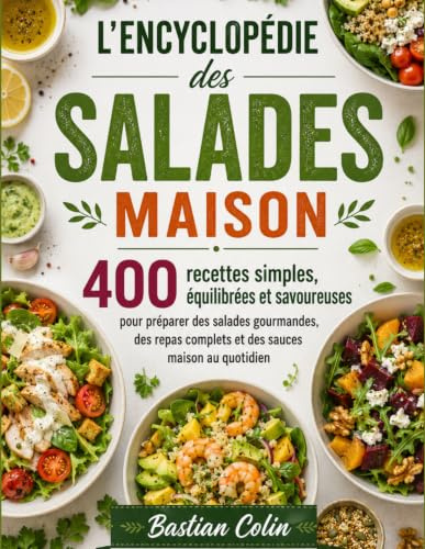 L'Encyclopédie des Salades Maison 400 recettes simples, équilibrées et savoureuses pour préparer des salades gourmandes, des repas complets et des sauces maison au quotidien