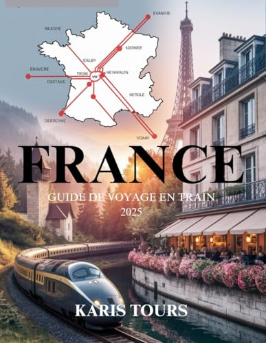 FRANCE GUIDE DE VOYAGE EN TRAIN 2025: Explorez des itinéraires emblématiques, des trésors cachés, une cuisine locale, des festivals culturels, des ... et des aventures françaises intemporelles