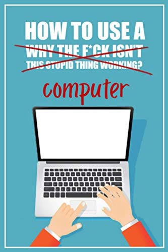 How to Use a (Why The F*ck Isn't This Stupid Thing Working?) Computer: A Funny Step-by-Step Guide for Computer Illiteracy + Password Log Book (Alphabetized)