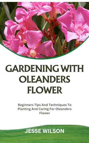 GARDENING WITH OLEANDERS FLOWER: Beginners Tips And Techniques To Planting And Caring For Oleanders Flower