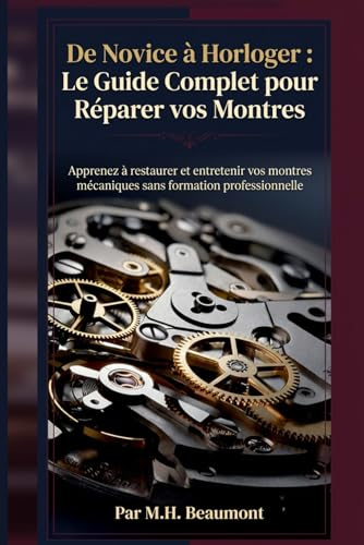 De Novice à Horloger : Le Guide Complet pour Réparer vos Montres: Apprenez à restaurer et entretenir vos montres mécaniques sans formation professionnelle