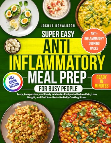 Super Easy Anti-Inflammatory Meal Prep for Busy People: Tasty, Inexpensive, and Ready in Minutes Recipes to Reduce Pain, Lose Weight, and Feel Your Best—No Daily Cooking Stress