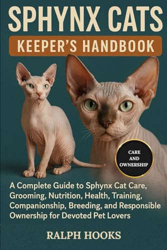 SPHYNX CATS KEEPER'S HANDBOOK: A Complete Guide to Sphynx Cat Care, Grooming, Nutrition, Health, Training, Companionship, Breeding, and Responsible Ownership for Devoted Pet Lovers