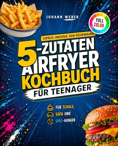 5-Zutaten Airfryer Kochbuch für Teenager: Express. Knusprig. Kein Küchendrama. Knusprige Ideen für Schule, Sofa und Spät-Hunger.