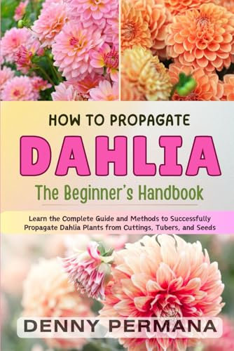 The Dahlia Propagation Handbook: Learn the Complete Guide and Methods to Successfully Propagate Dahlia Plants from Cuttings, Tubers, and Seeds