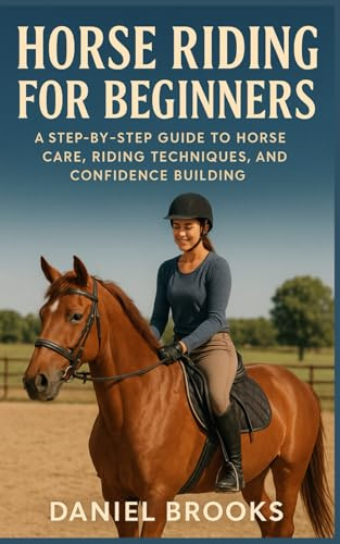 HORSE RIDING FOR BEGINNERS: A Step-by-Step Guide to Horse Care, Riding Techniques, and Confidence Building