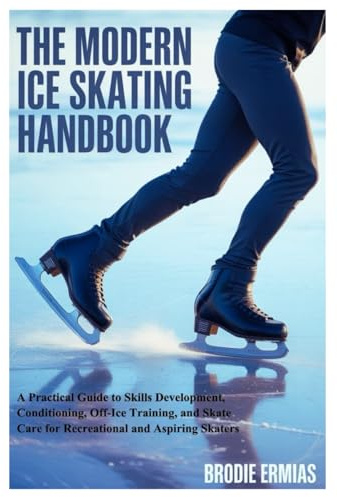 THE MODERN ICE SKATING HANDBOOK: A Practical Guide to Skills Development, Conditioning, Off-Ice Training, and Skate Care for Recreational and Aspiring Skaters