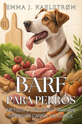 BARF PARA PERROS: Método Consciente para una Nutrición Canina Saludable. Cuida su energía y bienestar con un enfoque evolutivo y práctico: El método ... a tu perro con salud, equilibrio y amor real.