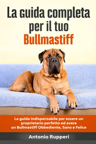 La Guida Completa per Il Tuo Bullmastiff: La guida indispensabile per essere un proprietario perfetto ed avere un Bullmastiff Obbediente, Sano e Felice