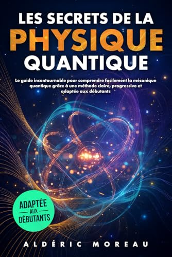 Les Secrets de la Physique Quantique: Le guide incontournable pour comprendre facilement la mécanique quantique grâce à une méthode claire, progressive et adaptée aux débutants.