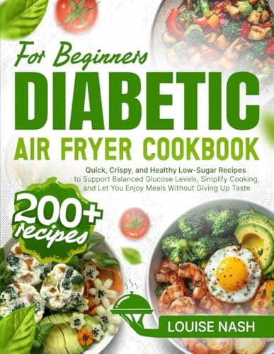 Diabetic Air Fryer Cookbook for Beginners: 200+ Quick, Crispy, and Healthy Low-Sugar Recipes to Support Balanced Glucose Levels, Simplify Cooking, and Let You Enjoy Meals Without Giving Up Taste