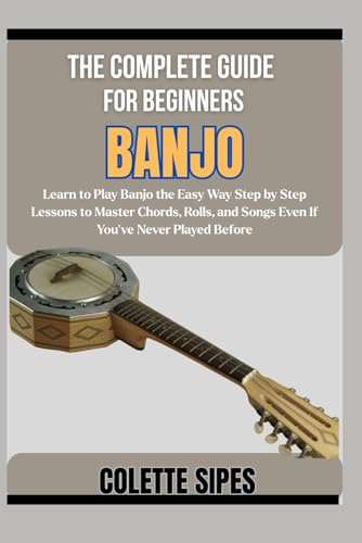 THE COMPLETE GUIDE FOR BEGINNERS BANJO: Learn to Play Banjo the Easy Way Step by Step Lessons to Master Chords, Rolls, and Songs Even If You’ve Never Played Before