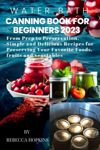 Water Bath Canning Book For Beginners 2023: Your Complete Water Bath Canning Companion: From Prep to Preservation.Simple and Delicious Recipes for Preserving Your Favorite Foods,fruits,and vegetables