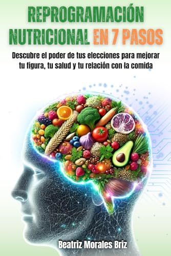 Reprogramación Nutricional en 7 pasos: Descubre el poder de tus elecciones para mejorar tu figura, tu salud y tu relación con la comida