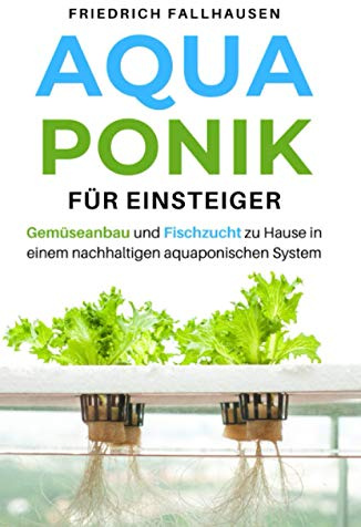 Aquaponik für Einsteiger: Gemüseanbau und Fischzucht zu Hause in einem nachhaltigen aquaponischen System