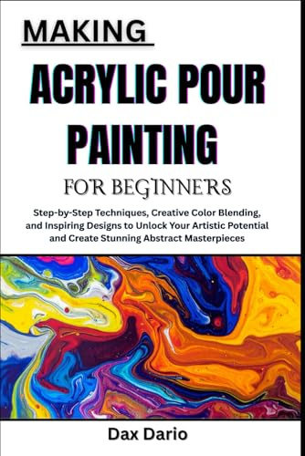 MAKING ACRYLIC POUR PAINTING FOR BEGINNERS: Step-by-Step Techniques, Creative Color Blending, and Inspiring Designs to Unlock Your Artistic Potential and Create Stunning Abstract Masterpieces