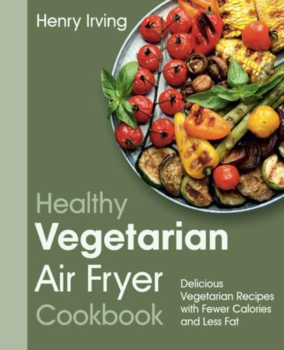 Healthy Vegetarian Air Fryer Cookbook: Delicious Vegetarian Recipes with Fewer Calories and Less Fat (FULL-COLOR EDITION)