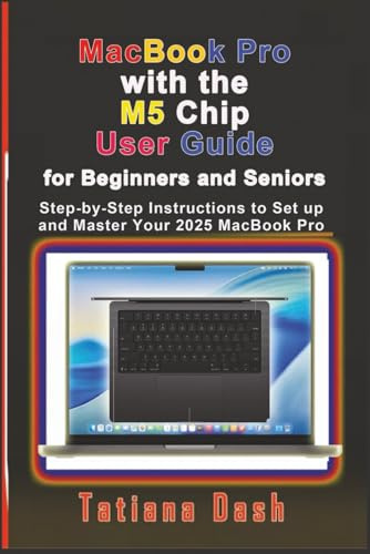 MacBook Pro with the M5 Chip User Guide for Beginners and Seniors: Step-by-Step Instructions to Set up and Master Your 2025 MacBook Pro