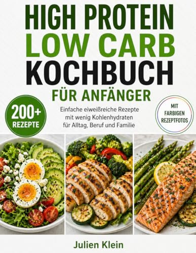 High-Protein Low-Carb Kochbuch für Anfänger: Einfache Rezepte mit viel Eiweiß und wenig Kohlenhydraten für Alltag, Beruf und Familie