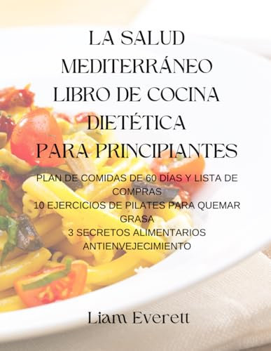 LA SALUD MEDITERRÁNEO LIBRO DE COCINA DIETÉTICA PARA PRINCIPIANTES: PLAN DE COMIDAS DE 60 DÍAS Y LISTA DE COMPRAS 10 EJERCICIOS DE PILATES PARA QUEMAR GRASA 3 SECRETOS ALIMENTARIOS ANTIENVEJECIMIENTO