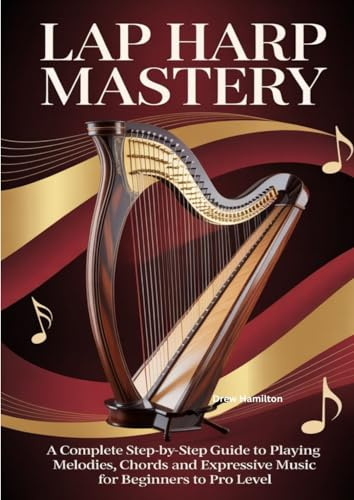 Lap Harp Mastery: A Complete Step-by-Step Guide to Playing Melodies, Chords, and Expressive Music for Beginners to Pro Level