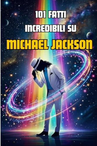 101 Fatti incredibili su Michael Jackson: Biografia di Michael Jackson per bambini, ragazzi e fan - La storia del Re del Pop in 101 curiosità