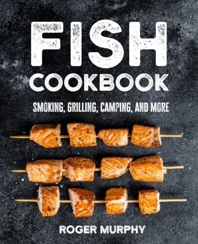 Fish Cookbook: Master The Art of Smoking, Grilling, Camping, and Much More with Ultimate Fish and Seafood Cookbook