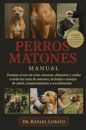 PERROS MATONES MANUAL: Domina el arte de criar, entrenar, alimentar y cuidar a todas las razas de matones, incluidos consejos de salud, comportamiento y socialización