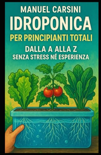 Idroponica per Principianti Totali – dalla A alla Z senza Stress né Esperienza: Il metodo semplice e amichevole per coltivare piante rigogliose senza terra, anche se parti da zero