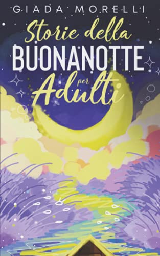 Storie della Buonanotte per Adulti: Una Collezione di Storie Brevi e Rilassanti, Perfette per Allontanare Ansia e Stress Trasformando Notti Insonni in Fantastici Momenti di Riposo.