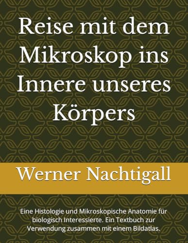 Reise mit dem Mikroskop ins Innere unsere Körpers: Eine Histologie und Mikroskopische Anatomie für biologisch Interessierte. Ein Textbuch zur Verwendung zusammen mit einem Bilfdatlas.