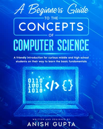 A Beginners Guide to the Concepts of Computer Science: a friendly introduction for curious middle and high school students on their way to learn the basic fundamentals