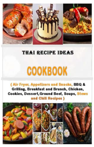 Thai Recipe Ideas Cookbook - Air Fryer, Appetizers and Snacks, BBQ & Grilling, Breakfast and Brunch, Chicken, Cookies, Dessert,Ground Beef, Soups, Stews and Chili Recipes