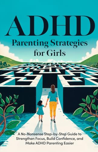 ADHD Parenting Strategies for Girls: A No-Nonsense Step By Step Guide to Strengthen Focus, Build Confidence, and Make ADHD Parenting Easier