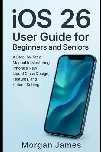 iOS 26 User Guide for Beginners and Seniors: A Step-by-Step Manual to Mastering iPhone’s New Liquid Glass Design, Features, and Hidden Settings (Ai, Robotics and gadget review)