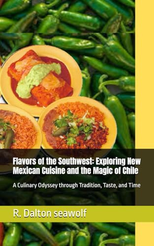 Flavors of the Southwest: Exploring New Mexican Cuisine and the Magic of Chile: A Culinary Odyssey through Tradition, Taste, and Time