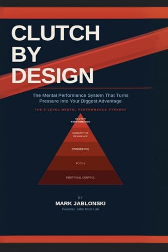 Clutch by Design: The Mental Performance System That Turns Pressure Into Your Biggest Advantage