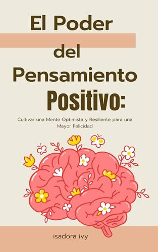 El Poder del Pensamiento Positivo: Cultivar una Mente Optimista y Resiliente para una Mayor Felicidad