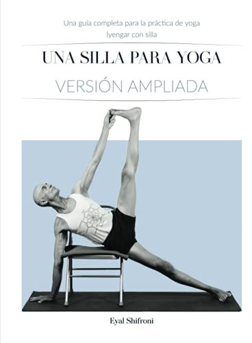 Una Silla para Yoga Versión ampliada: Una Guía Completa para la Práctica de Yoga Iyengar con Silla