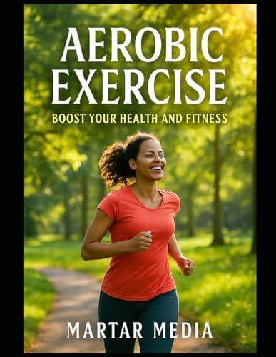 Aerobic Exercise: Boost Your Health and Fitness: Unlock the Secrets to Effective Workouts for Weight Loss, Cardiovascular Strength, and Increased Energy