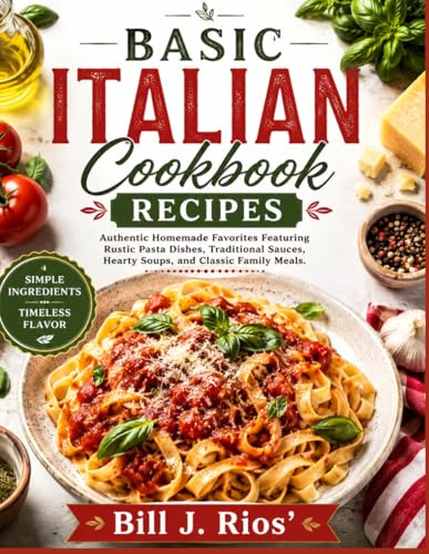 Basic Italian Cookbook Recipes: Authentic Homemade Favorites Featuring Rustic Pasta Dishes, Traditional Sauces, Hearty Soups, and Classic Family Meals