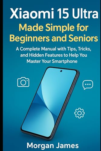 Xiaomi 15 Ultra Made Simple for Beginners and Seniors: A Complete Manual with Tips, Tricks, and Hidden Features to Help You Master Your Smartphone (Ai, Robotics and gadget review)